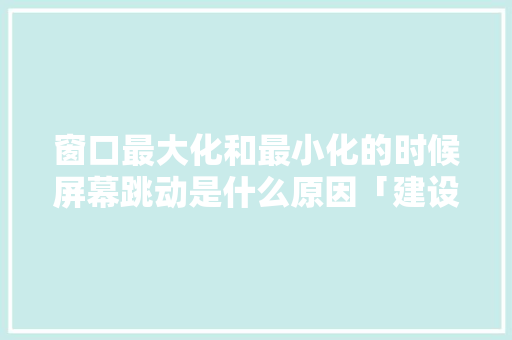 窗口最大化和最小化的时候屏幕跳动是什么原因「建设为什么会弹窗口呢」
