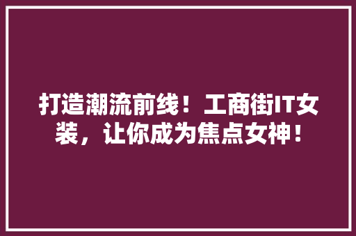 打造潮流前线！工商街IT女装，让你成为焦点女神！