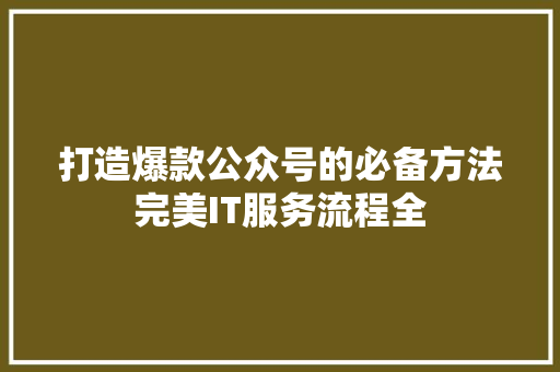 打造爆款公众号的必备方法完美IT服务流程全