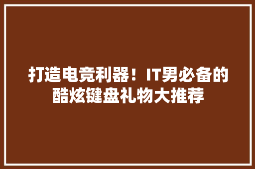 打造电竞利器！IT男必备的酷炫键盘礼物大推荐