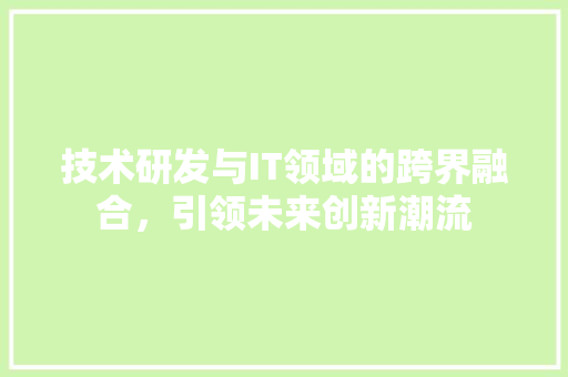 技术研发与IT领域的跨界融合，引领未来创新潮流