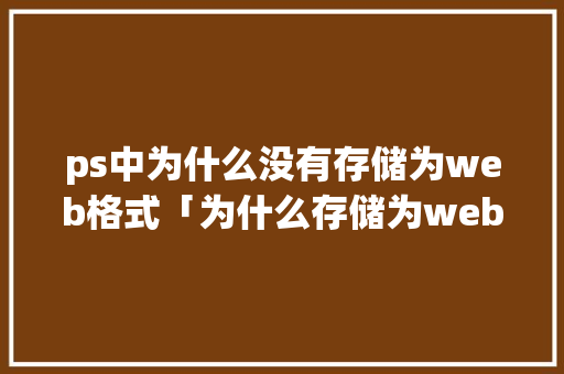 ps中为什么没有存储为web格式「为什么存储为web所用格式按不了」
