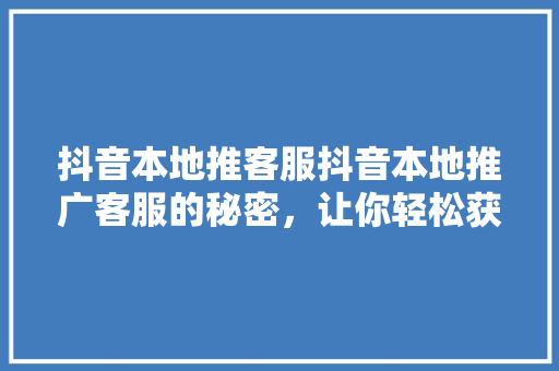 抖音本地推客服抖音本地推广客服的秘密，让你轻松获取海量流量！ GoogleSEO