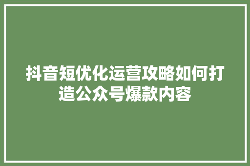 抖音短优化运营攻略如何打造公众号爆款内容