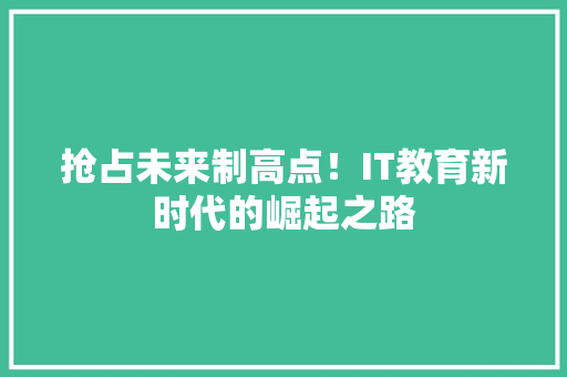 抢占未来制高点！IT教育新时代的崛起之路