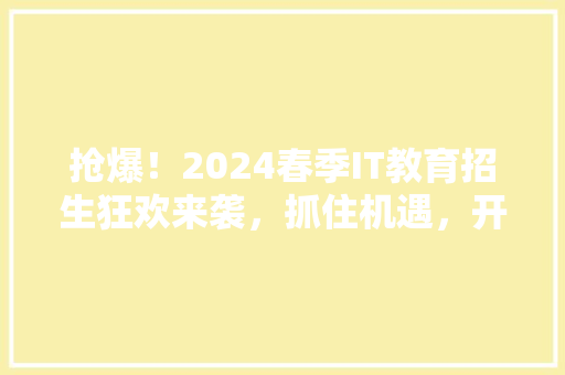 抢爆！2024春季IT教育招生狂欢来袭，抓住机遇，开启未来科技人生！