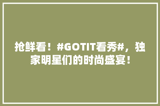 抢鲜看！#GOTIT看秀#，独家明星们的时尚盛宴！