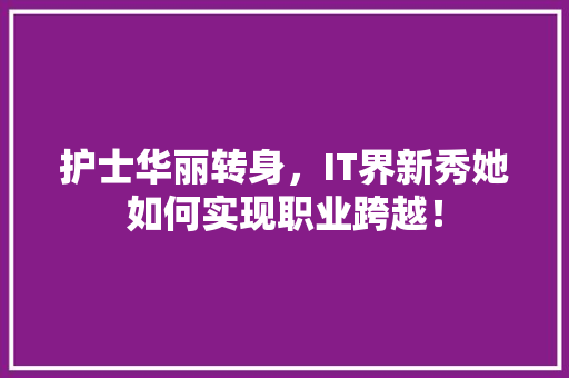 护士华丽转身，IT界新秀她如何实现职业跨越！