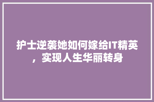 护士逆袭她如何嫁给IT精英，实现人生华丽转身 神马SEO