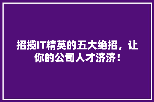 招揽IT精英的五大绝招，让你的公司人才济济！
