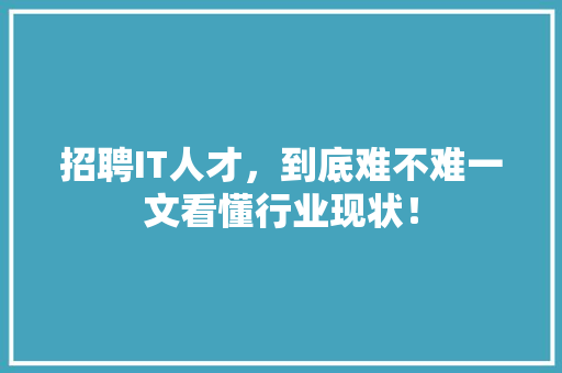 招聘IT人才，到底难不难一文看懂行业现状！