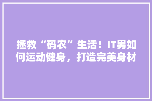 拯救“码农”生活！IT男如何运动健身，打造完美身材 神马SEO