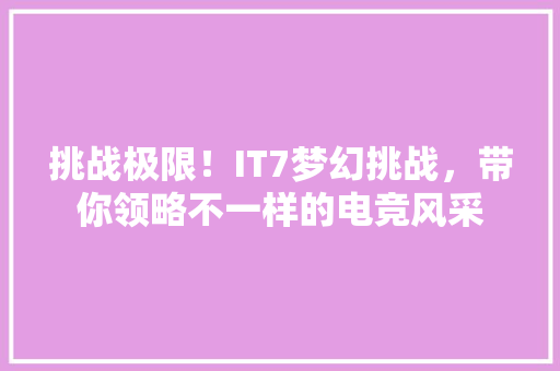 挑战极限！IT7梦幻挑战，带你领略不一样的电竞风采