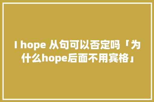 I hope 从句可以否定吗「为什么hope后面不用宾格」