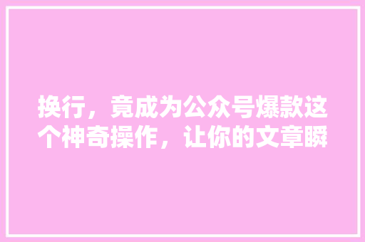 换行，竟成为公众号爆款这个神奇操作，让你的文章瞬间吸睛！