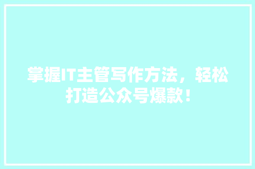 掌握IT主管写作方法，轻松打造公众号爆款！