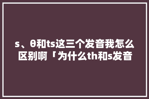 s、θ和ts这三个发音我怎么区别啊「为什么th和s发音混淆了」