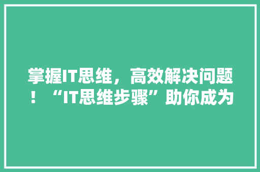 掌握IT思维，高效解决问题！“IT思维步骤”助你成为职场高手！
