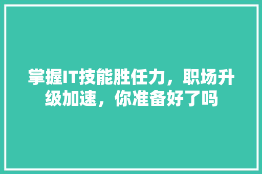 掌握IT技能胜任力，职场升级加速，你准备好了吗