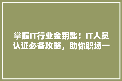 掌握IT行业金钥匙！IT人员认证必备攻略，助你职场一路开挂！