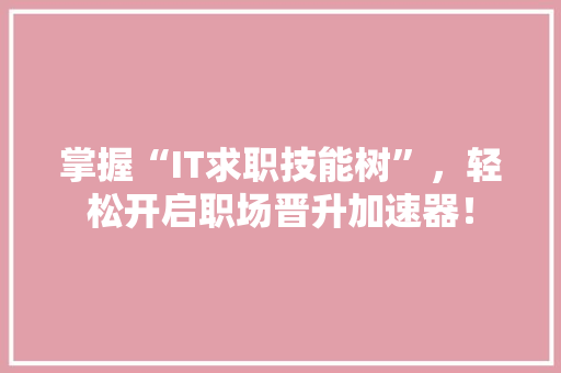 掌握“IT求职技能树”，轻松开启职场晋升加速器！