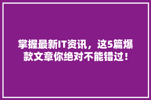 掌握最新IT资讯，这5篇爆款文章你绝对不能错过！