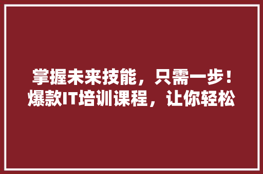 掌握未来技能，只需一步！爆款IT培训课程，让你轻松逆袭职场！