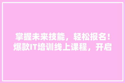 掌握未来技能，轻松报名！爆款IT培训线上课程，开启你的职场新篇章！