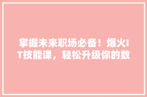 掌握未来职场必备！爆火IT技能课，轻松升级你的数字化竞争力！