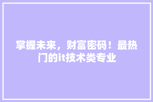 掌握未来，财富密码！最热门的it技术类专业