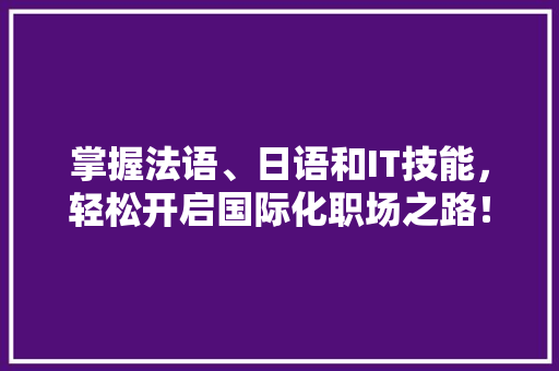 掌握法语、日语和IT技能，轻松开启国际化职场之路！