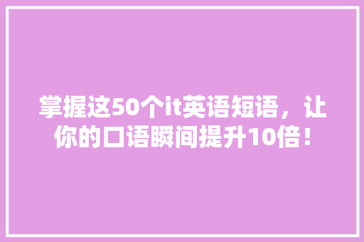 掌握这50个it英语短语，让你的口语瞬间提升10倍！