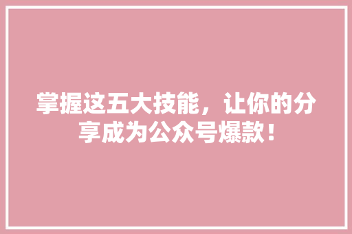 掌握这五大技能，让你的分享成为公众号爆款！