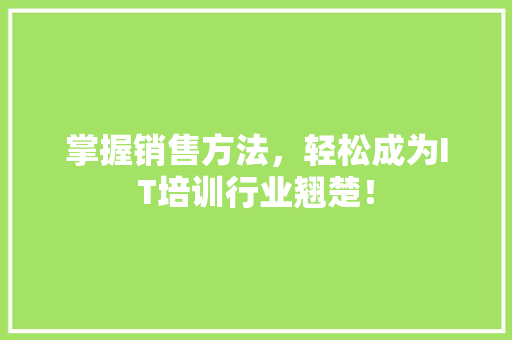 掌握销售方法，轻松成为IT培训行业翘楚！