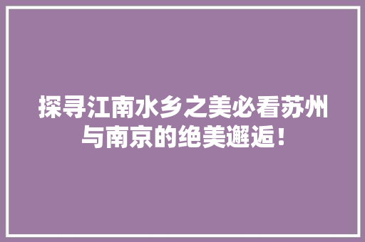 探寻江南水乡之美必看苏州与南京的绝美邂逅！
