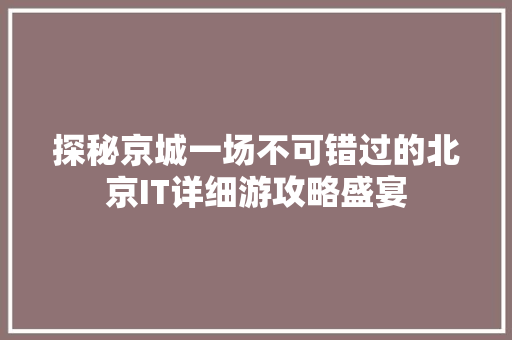 探秘京城一场不可错过的北京IT详细游攻略盛宴