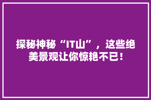 探秘神秘“IT山”，这些绝美景观让你惊艳不已！