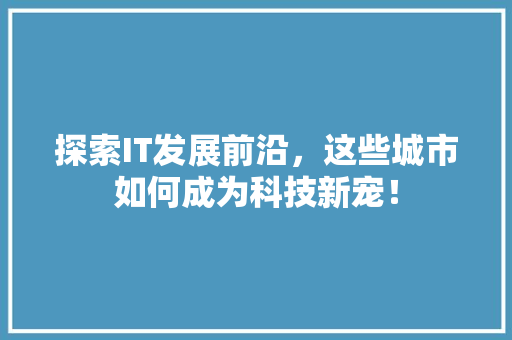 探索IT发展前沿，这些城市如何成为科技新宠！
