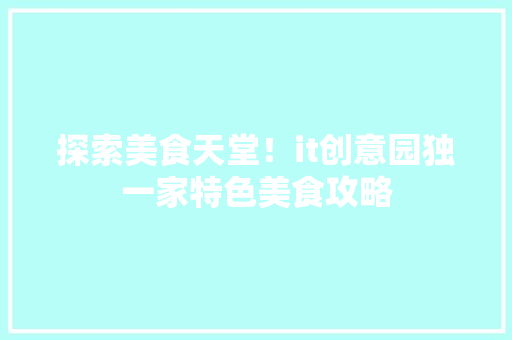 探索美食天堂！it创意园独一家特色美食攻略
