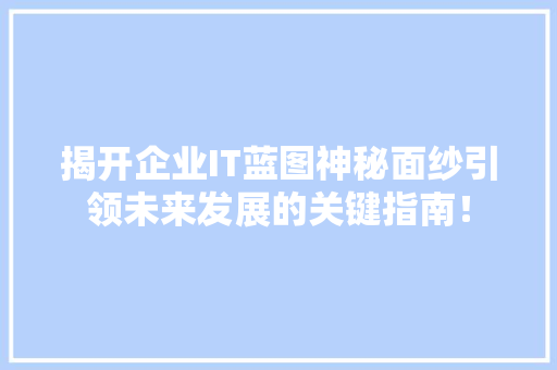 揭开企业IT蓝图神秘面纱引领未来发展的关键指南！ 神马SEO