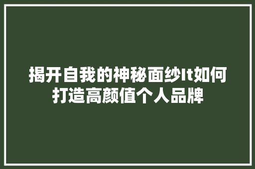揭开自我的神秘面纱It如何打造高颜值个人品牌