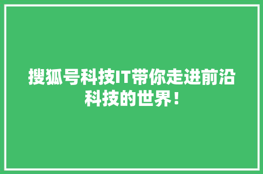 搜狐号科技IT带你走进前沿科技的世界！