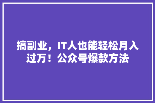 搞副业，IT人也能轻松月入过万！公众号爆款方法
