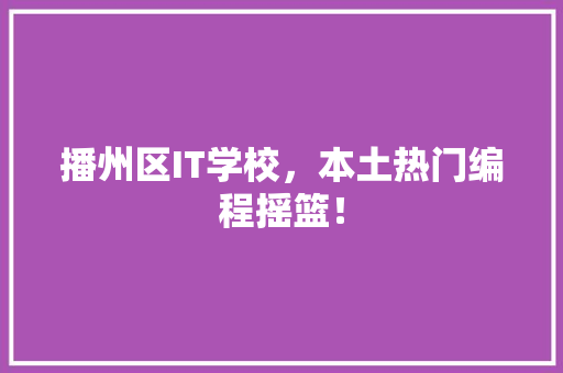 播州区IT学校，本土热门编程摇篮！