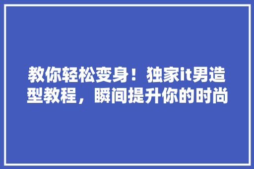 教你轻松变身！独家it男造型教程，瞬间提升你的时尚魅力