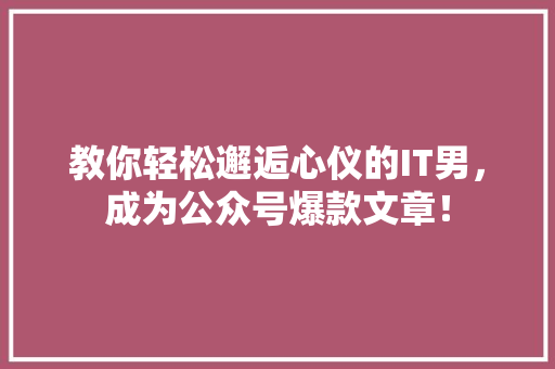 教你轻松邂逅心仪的IT男，成为公众号爆款文章！