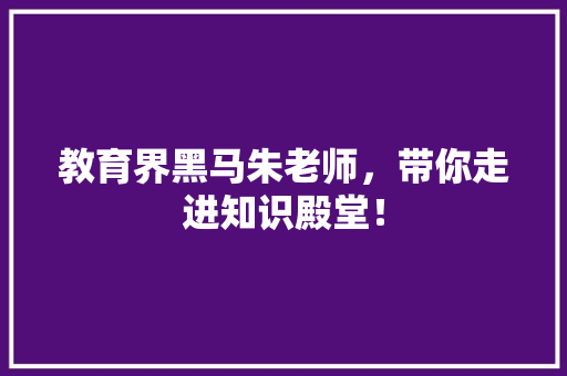教育界黑马朱老师，带你走进知识殿堂！