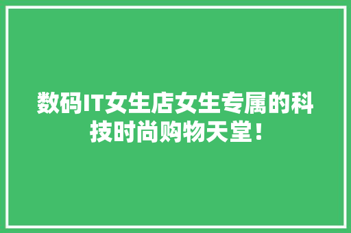 数码IT女生店女生专属的科技时尚购物天堂！