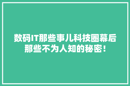 数码IT那些事儿科技圈幕后那些不为人知的秘密！