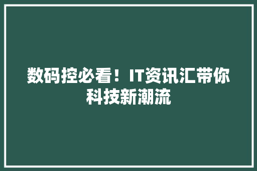 数码控必看！IT资讯汇带你科技新潮流